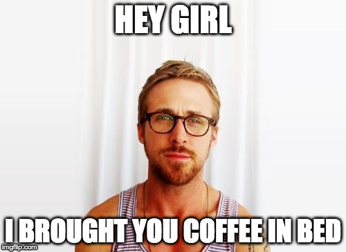 Ryan Gosling Hey Girl | HEY GIRL; I BROUGHT YOU COFFEE IN BED | image tagged in ryan gosling hey girl | made w/ Imgflip meme maker