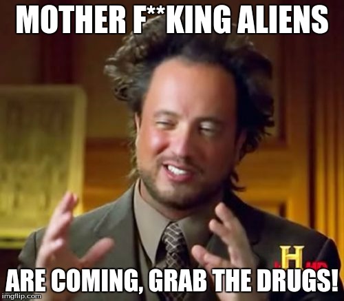 Ancient Aliens | MOTHER F**KING ALIENS; ARE COMING, GRAB THE DRUGS! | image tagged in memes,ancient aliens | made w/ Imgflip meme maker