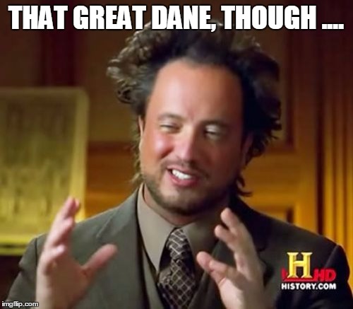 Ancient Aliens Meme | THAT GREAT DANE, THOUGH .... | image tagged in memes,ancient aliens | made w/ Imgflip meme maker