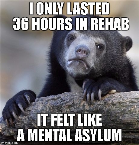 Confession Bear Meme | I ONLY LASTED 36 HOURS IN REHAB IT FELT LIKE A MENTAL ASYLUM | image tagged in memes,confession bear | made w/ Imgflip meme maker