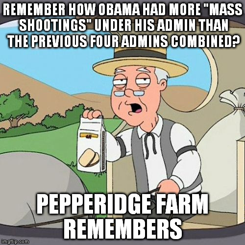 Pepperidge Farm Remembers Meme | REMEMBER HOW OBAMA HAD MORE "MASS SHOOTINGS" UNDER HIS ADMIN THAN THE PREVIOUS FOUR ADMINS COMBINED? PEPPERIDGE FARM REMEMBERS | image tagged in memes,pepperidge farm remembers,government funded terrorism,mass shooting,obama admin screwups | made w/ Imgflip meme maker