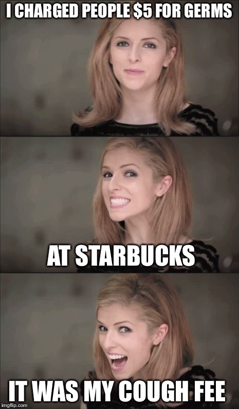 Bad Pun Anna Kendrick Meme | I CHARGED PEOPLE $5 FOR GERMS; AT STARBUCKS; IT WAS MY COUGH FEE | image tagged in memes,bad pun anna kendrick | made w/ Imgflip meme maker