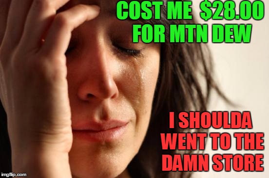 First World Problems Meme | COST ME  $28.OO FOR MTN DEW I SHOULDA WENT TO THE DAMN STORE | image tagged in memes,first world problems | made w/ Imgflip meme maker