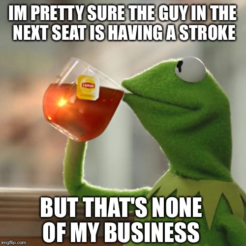 But That's None Of My Business Meme | IM PRETTY SURE THE GUY IN THE NEXT SEAT IS HAVING A STROKE; BUT THAT'S NONE OF MY BUSINESS | image tagged in memes,but thats none of my business,kermit the frog | made w/ Imgflip meme maker