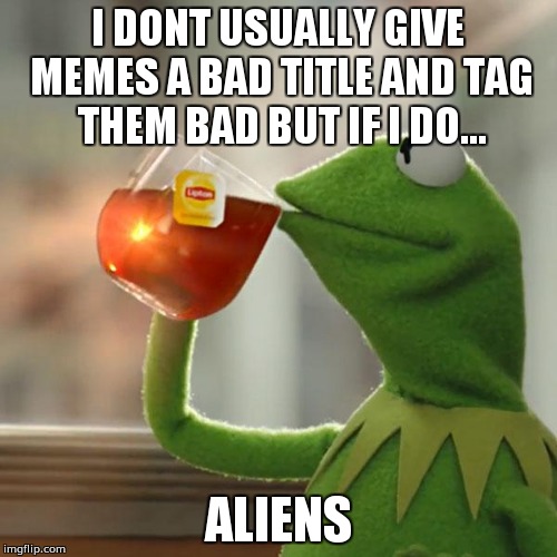 Aliens | I DONT USUALLY GIVE MEMES A BAD TITLE AND TAG THEM BAD BUT IF I DO... ALIENS | image tagged in memes,aliens,alien,frustrated aliens,ancient aliens,really an alien | made w/ Imgflip meme maker