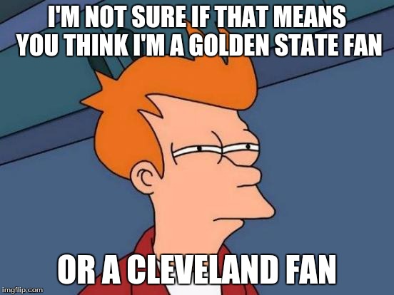 Futurama Fry Meme | I'M NOT SURE IF THAT MEANS YOU THINK I'M A GOLDEN STATE FAN OR A CLEVELAND FAN | image tagged in memes,futurama fry | made w/ Imgflip meme maker