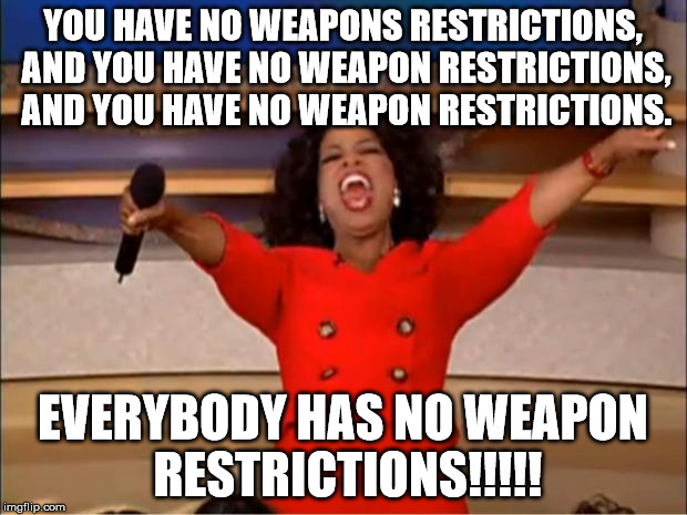 Oprah You Get A Meme | YOU HAVE NO WEAPONS RESTRICTIONS, AND YOU HAVE NO WEAPON RESTRICTIONS, AND YOU HAVE NO WEAPON RESTRICTIONS. EVERYBODY HAS NO WEAPON RESTRICTIONS!!!!! | image tagged in memes,oprah you get a | made w/ Imgflip meme maker