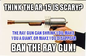 raygun1 | THINK THE AR-15 IS SCARY? THE RAY GUN CAN SHRINK YOU, MAKE YOU A GIANT, OR MAKE YOU DISAPPEAR; BAN THE RAY GUN! | image tagged in ray gun,raygun,meme,ar15,ar-15,gun rights | made w/ Imgflip meme maker