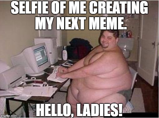 Hello, Ladies! | SELFIE OF ME CREATING MY NEXT MEME. HELLO, LADIES! | image tagged in memes,sexy selfie | made w/ Imgflip meme maker