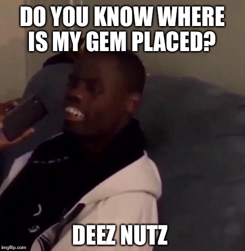 Deez Nutz | DO YOU KNOW WHERE IS MY GEM PLACED? DEEZ NUTZ | image tagged in deez nutz | made w/ Imgflip meme maker