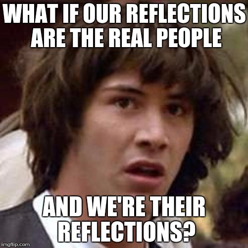 Conspiracy Keanu Meme | WHAT IF OUR
REFLECTIONS ARE THE REAL PEOPLE; AND WE'RE THEIR REFLECTIONS? | image tagged in memes,conspiracy keanu | made w/ Imgflip meme maker
