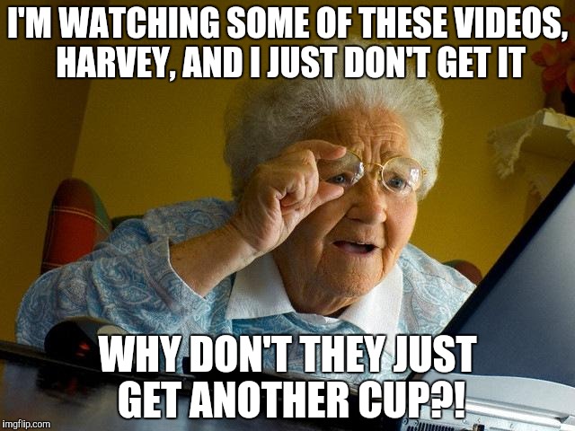 I'M WATCHING SOME OF THESE VIDEOS, HARVEY, AND I JUST DON'T GET IT WHY DON'T THEY JUST GET ANOTHER CUP?! | image tagged in memes,grandma finds the internet | made w/ Imgflip meme maker