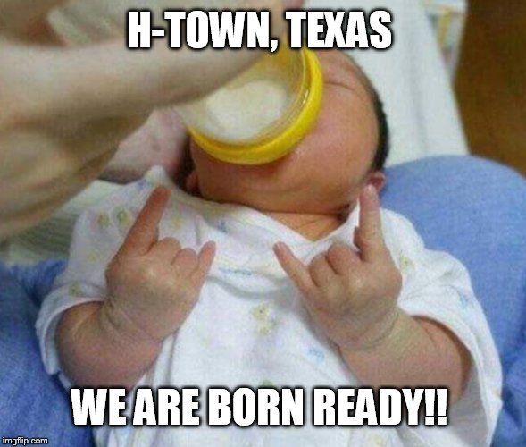 H-TOWN, TEXAS; WE ARE BORN READY!! | image tagged in houston,texas,northside,chicano,mexican,american | made w/ Imgflip meme maker