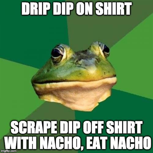 Foul Bachelor Frog | DRIP DIP ON SHIRT; SCRAPE DIP OFF SHIRT WITH NACHO, EAT NACHO | image tagged in memes,foul bachelor frog,AdviceAnimals | made w/ Imgflip meme maker