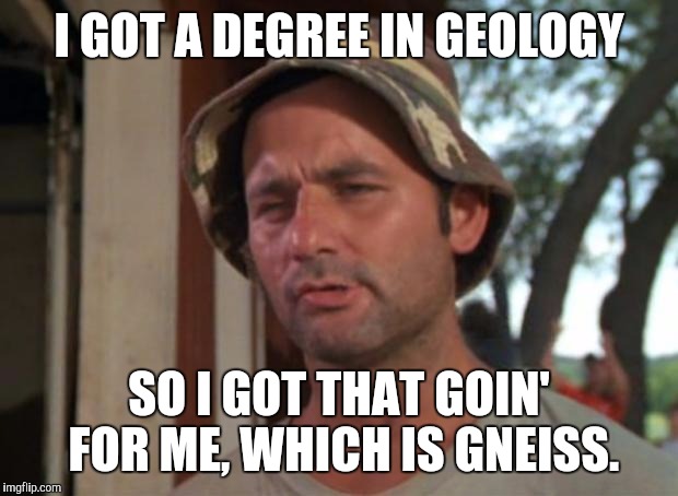 So I Got That Goin For Me Which Is Nice | I GOT A DEGREE IN GEOLOGY; SO I GOT THAT GOIN' FOR ME, WHICH IS GNEISS. | image tagged in memes,so i got that goin for me which is nice | made w/ Imgflip meme maker