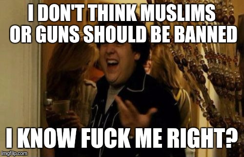 I Know Fuck Me Right Meme | I DON'T THINK MUSLIMS OR GUNS SHOULD BE BANNED; I KNOW FUCK ME RIGHT? | image tagged in memes,i know fuck me right,AdviceAnimals | made w/ Imgflip meme maker