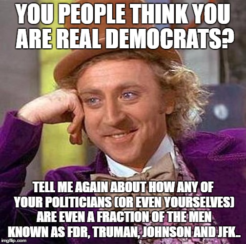 Creepy Condescending Wonka Meme | YOU PEOPLE THINK YOU ARE REAL DEMOCRATS? TELL ME AGAIN ABOUT HOW ANY OF YOUR POLITICIANS (OR EVEN YOURSELVES) ARE EVEN A FRACTION OF THE MEN | image tagged in memes,creepy condescending wonka | made w/ Imgflip meme maker