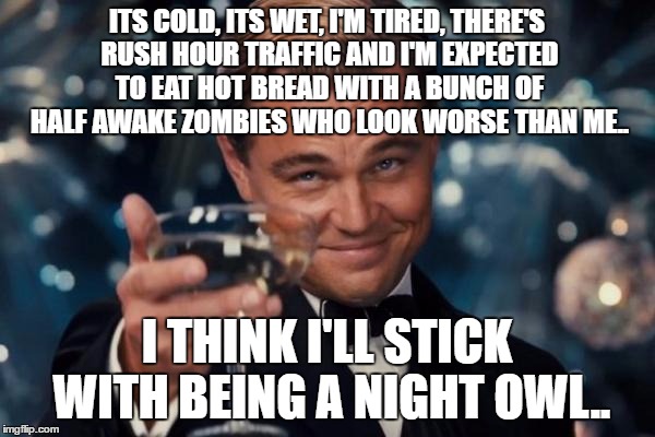 Leonardo Dicaprio Cheers Meme | ITS COLD, ITS WET, I'M TIRED, THERE'S RUSH HOUR TRAFFIC AND I'M EXPECTED TO EAT HOT BREAD WITH A BUNCH OF HALF AWAKE ZOMBIES WHO LOOK WORSE  | image tagged in memes,leonardo dicaprio cheers | made w/ Imgflip meme maker