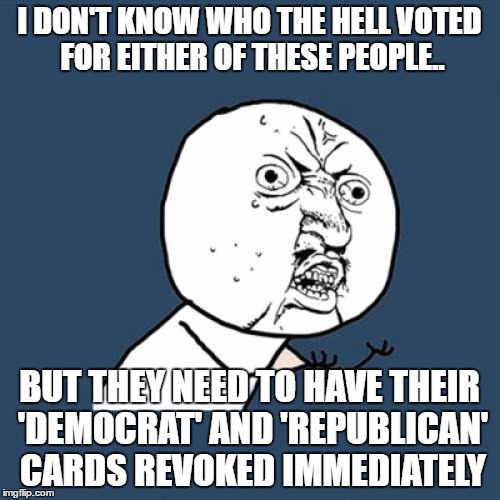 Y U No Meme | I DON'T KNOW WHO THE HELL VOTED FOR EITHER OF THESE PEOPLE.. BUT THEY NEED TO HAVE THEIR 'DEMOCRAT' AND 'REPUBLICAN' CARDS REVOKED IMMEDIATE | image tagged in memes,y u no | made w/ Imgflip meme maker
