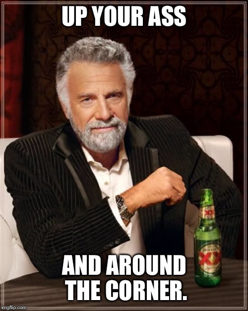 The Most Interesting Man In The World Meme | UP YOUR ASS AND AROUND THE CORNER. | image tagged in memes,the most interesting man in the world | made w/ Imgflip meme maker