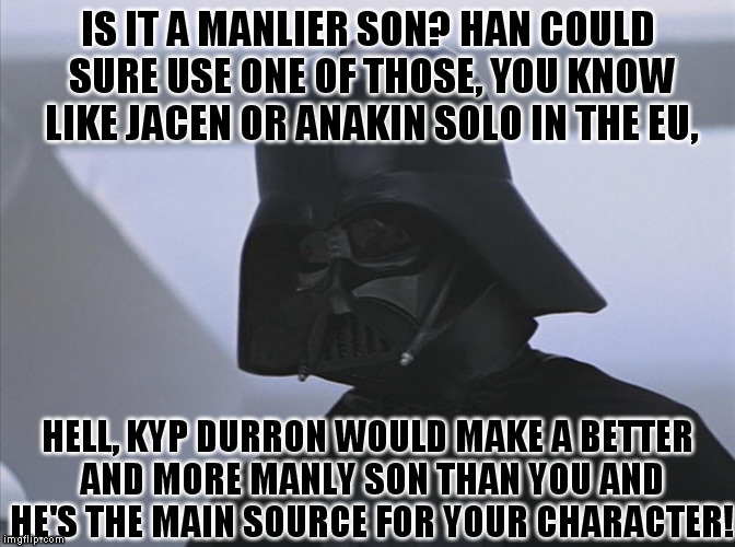 Vader is Impressed | IS IT A MANLIER SON? HAN COULD SURE USE ONE OF THOSE, YOU KNOW LIKE JACEN OR ANAKIN SOLO IN THE EU, HELL, KYP DURRON WOULD MAKE A BETTER AND | image tagged in vader is impressed | made w/ Imgflip meme maker