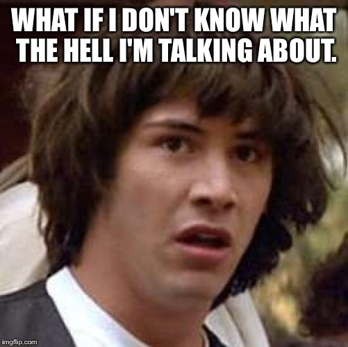 Conspiracy Keanu Meme | WHAT IF I DON'T KNOW WHAT THE HELL I'M TALKING ABOUT. | image tagged in memes,conspiracy keanu | made w/ Imgflip meme maker