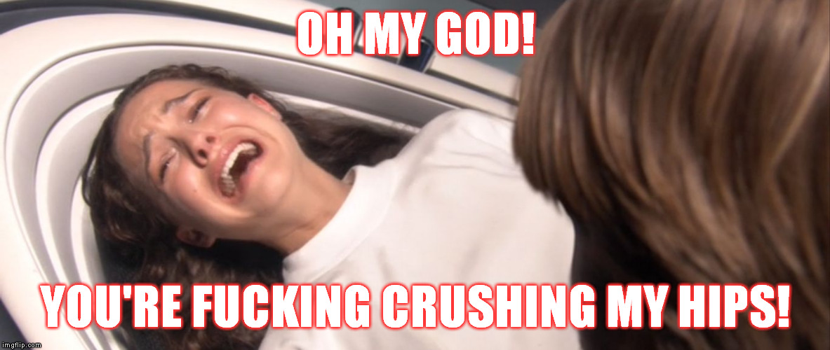 Star Wars Padme Losing the Will to Live over TFA | OH MY GOD! YOU'RE F**KING CRUSHING MY HIPS! | image tagged in star wars padme losing the will to live over tfa | made w/ Imgflip meme maker