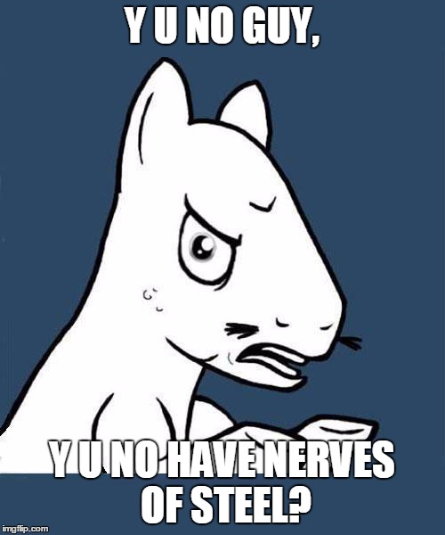 Y U No Pony | Y U NO GUY, Y U NO HAVE NERVES OF STEEL? | image tagged in y u no pony | made w/ Imgflip meme maker