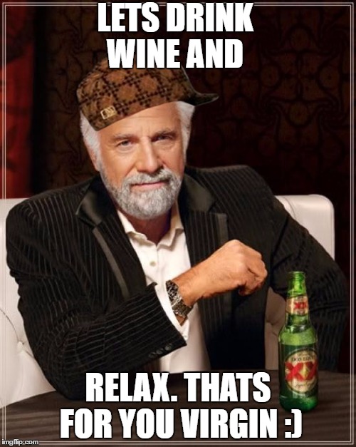 Virgins Life | LETS DRINK WINE AND; RELAX. THATS FOR YOU VIRGIN :) | image tagged in memes,the most interesting man in the world,scumbag | made w/ Imgflip meme maker