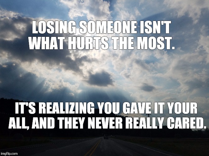 LOSING SOMEONE ISN'T WHAT HURTS THE MOST. IT'S REALIZING YOU GAVE IT YOUR ALL, AND THEY NEVER REALLY CARED. | image tagged in love | made w/ Imgflip meme maker