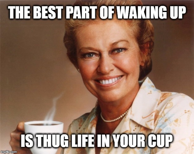 It's the best part | THE BEST PART OF WAKING UP; IS THUG LIFE IN YOUR CUP | image tagged in mrs olson,coffee,thug life,good morning | made w/ Imgflip meme maker