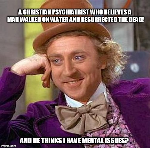 Psychology 101 | A CHRISTIAN PSYCHIATRIST
WHO BELIEVES A MAN WALKED ON WATER AND RESURRECTED THE DEAD! AND HE THINKS I HAVE MENTAL ISSUES? | image tagged in memes,creepy condescending wonka | made w/ Imgflip meme maker