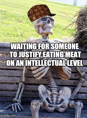 Waiting Skeleton | WAITING FOR SOMEONE TO JUSTIFY EATING MEAT ON AN INTELLECTUAL LEVEL | image tagged in memes,waiting skeleton,scumbag | made w/ Imgflip meme maker