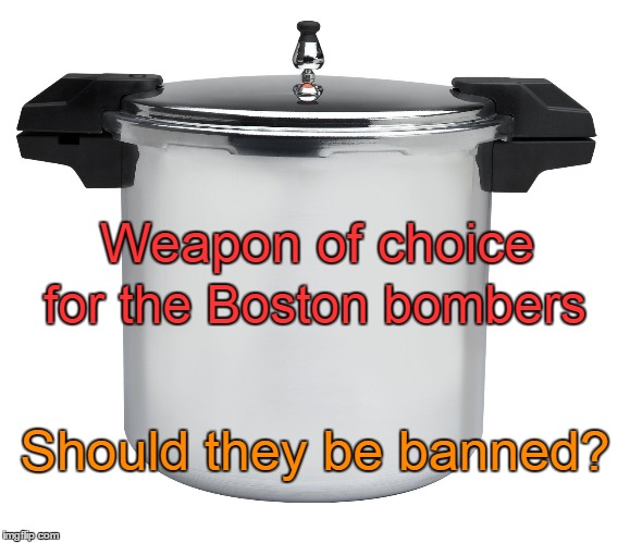 Pressure Cookers | Weapon of choice; for the Boston bombers; Should they be banned? | image tagged in pressure cookers,boston bombers | made w/ Imgflip meme maker