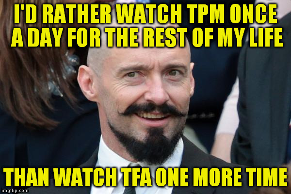 Hugh Jackman Troll face | I'D RATHER WATCH TPM ONCE A DAY FOR THE REST OF MY LIFE THAN WATCH TFA ONE MORE TIME | image tagged in hugh jackman troll face | made w/ Imgflip meme maker