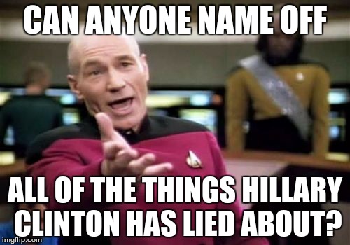 Picard Wtf | CAN ANYONE NAME OFF; ALL OF THE THINGS HILLARY CLINTON HAS LIED ABOUT? | image tagged in memes,picard wtf | made w/ Imgflip meme maker