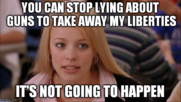 stealing liberty | YOU CAN STOP LYING ABOUT GUNS TO TAKE AWAY MY LIBERTIES; IT'S NOT GOING TO HAPPEN | image tagged in memes,its not going to happen,liberty,gun control,guns,2nd amendment | made w/ Imgflip meme maker