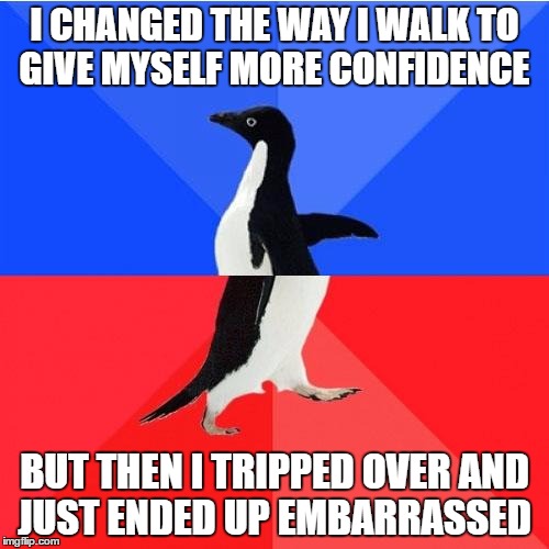 Socially Awkward Awesome Penguin Meme | I CHANGED THE WAY I WALK TO GIVE MYSELF MORE CONFIDENCE; BUT THEN I TRIPPED OVER AND JUST ENDED UP EMBARRASSED | image tagged in memes,socially awkward awesome penguin | made w/ Imgflip meme maker