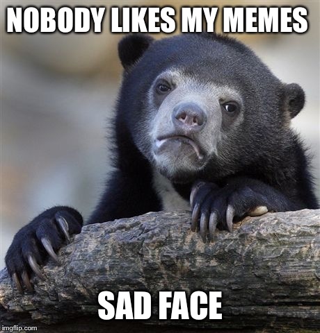 Confession Bear | NOBODY LIKES MY MEMES; SAD FACE | image tagged in memes,confession bear | made w/ Imgflip meme maker