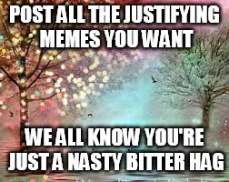 fairy trees | POST ALL THE JUSTIFYING MEMES YOU WANT; WE ALL KNOW YOU'RE JUST A NASTY BITTER HAG | image tagged in fairy trees | made w/ Imgflip meme maker