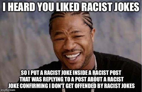 Yo Dawg Heard You Meme | I HEARD YOU LIKED RACIST JOKES; SO I PUT A RACIST JOKE INSIDE A RACIST POST THAT WAS REPLYING TO A POST ABOUT A RACIST JOKE CONFIRMING I DON'T GET OFFENDED BY RACIST JOKES | image tagged in memes,yo dawg heard you | made w/ Imgflip meme maker