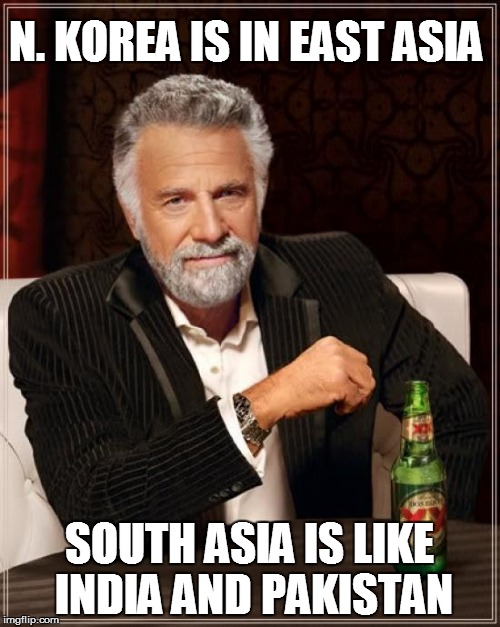 The Most Interesting Man In The World Meme | N. KOREA IS IN EAST ASIA SOUTH ASIA IS LIKE INDIA AND PAKISTAN | image tagged in memes,the most interesting man in the world | made w/ Imgflip meme maker