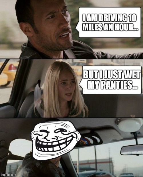 The Rock Driving | I AM DRIVING 10 MILES AN HOUR... BUT I JUST WET MY PANTIES... | image tagged in memes,the rock driving | made w/ Imgflip meme maker