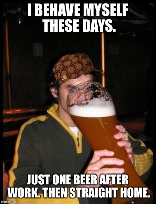 I BEHAVE MYSELF THESE DAYS. JUST ONE BEER AFTER WORK. THEN STRAIGHT HOME. | image tagged in just the one,scumbag | made w/ Imgflip meme maker