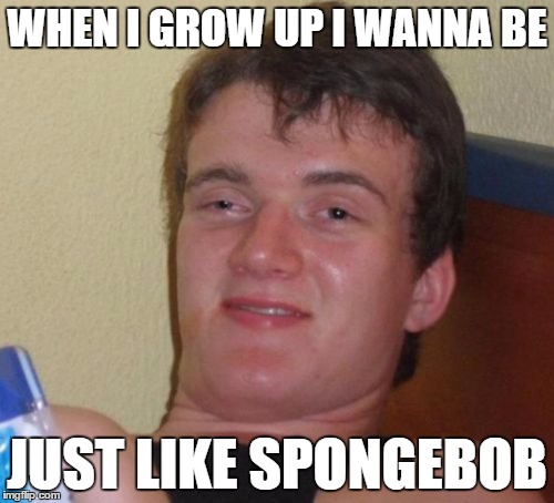Just like SpongeBob! | WHEN I GROW UP I WANNA BE; JUST LIKE SPONGEBOB | image tagged in memes,10 guy,spongebob,grow up | made w/ Imgflip meme maker