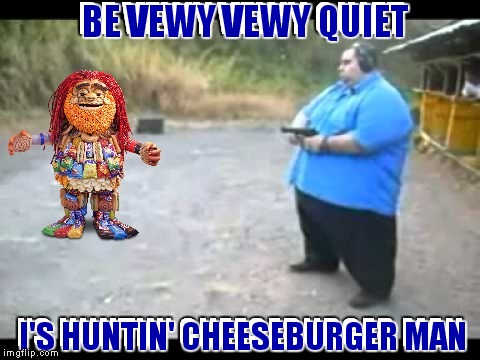 Wrong place at lunch time... | BE VEWY VEWY QUIET; I'S HUNTIN' CHEESEBURGER MAN | image tagged in hunting,cheezburger,is it murder | made w/ Imgflip meme maker