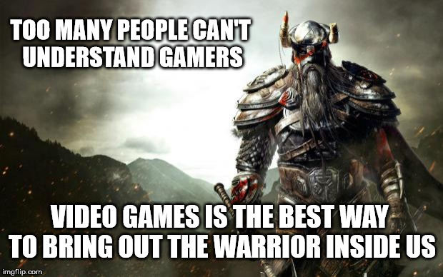 Warrior revenge | TOO MANY PEOPLE CAN'T UNDERSTAND GAMERS; VIDEO GAMES IS THE BEST WAY TO BRING OUT THE WARRIOR INSIDE US | image tagged in warrior revenge | made w/ Imgflip meme maker