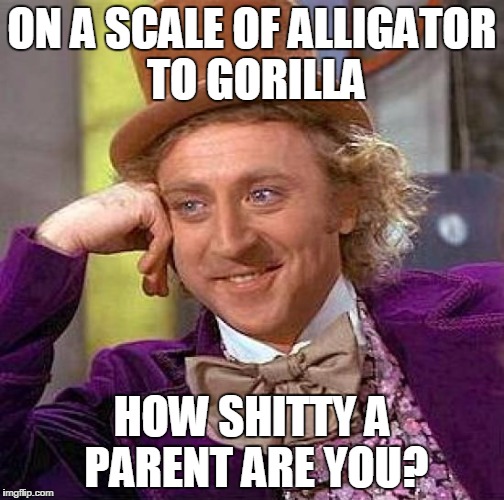 Creepy Condescending Wonka Meme | ON A SCALE OF ALLIGATOR TO GORILLA; HOW SHITTY A PARENT ARE YOU? | image tagged in memes,creepy condescending wonka | made w/ Imgflip meme maker