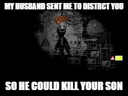 Mrs.Slenderman  | MY HUSBAND SENT ME TO DISTRCT YOU; SO HE COULD KILL YOUR SON | image tagged in the puppet from fnaf 2,scumbag,slenderman | made w/ Imgflip meme maker