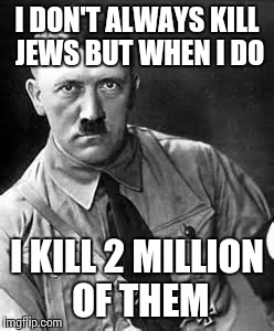 I need a jew | I DON'T ALWAYS KILL JEWS BUT WHEN I DO; I KILL 2 MILLION OF THEM | image tagged in adolf hitler,jews | made w/ Imgflip meme maker